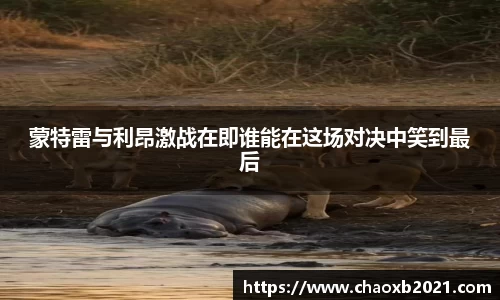 蒙特雷与利昂激战在即谁能在这场对决中笑到最后