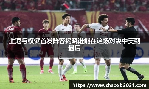 上港与权健首发阵容揭晓谁能在这场对决中笑到最后