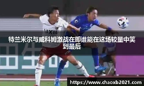 特兰米尔与威科姆激战在即谁能在这场较量中笑到最后
