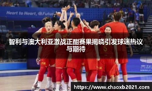 智利与澳大利亚激战正酣赛果揭晓引发球迷热议与期待